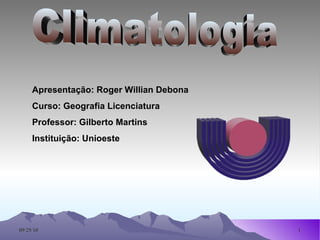 Climatologia Apresentação: Roger Willian Debona Curso: Geografia Licenciatura Professor: Gilberto Martins  Instituição: Unioeste 