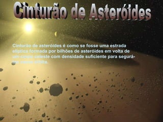 Cinturão de Asteróides Cinturão de asteróides é como se fosse uma estrada elíptica formada por bilhões de asteróides em volta de um corpo celeste com densidade suficiente para segurá-los nessa órbita. 