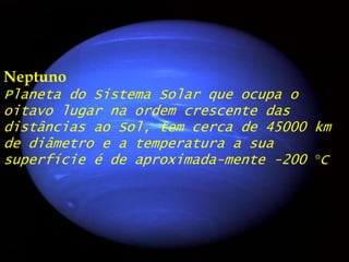 NeptunoPlaneta do Sistema Solar que ocupa o oitavo lugar na ordem crescente das distâncias ao Sol, tem cerca de 45000 km de diâmetro e a temperatura a sua superfície é de aproximada­mente -200 °C.