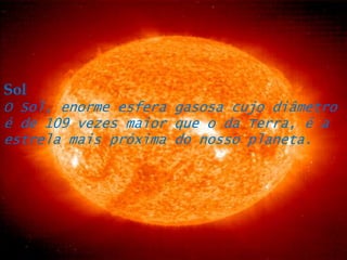 SolO Sol, enorme esfera gasosa cujo diâmetro é de 109 vezes maior que o da Terra, é a estrela mais próxima do nosso planeta.