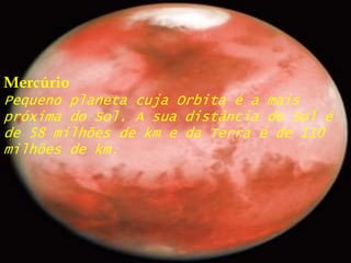 MercúrioPequeno planeta cuja Orbita é a mais próxima do Sol. A sua distância do Sol é de 58 milhões de km e da Terra é de 110 milhões de km.