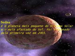 SednaÉ o planeta mais pequeno do Sistema Solar e o mais afastado do Sol. Foi visionado pela primeira vez em 2003.