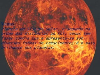 VénusPlaneta do Sistema Solar, o segundo na ordem das distâncias ao Sol. Vénus tem fases como a Lua e apresenta-se sob diversas formas de crescimento; é o mais brilhante dos planetas.