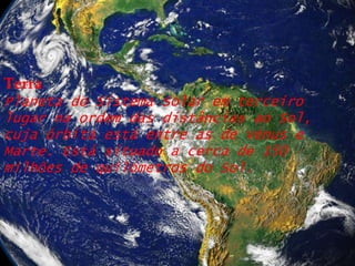 TerraPlaneta do Sistema Solar em terceiro lugar na ordem das distâncias ao Sol, cuja órbita está entre as de Vénus e Marte. Está situado a cerca de 150 milhões de quilómetros do Sol.