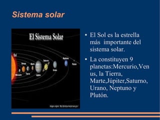 Sistema solar
● El Sol es la estrella
más importante del
sistema solar.
● La constituyen 9
planetas:Mercurio,Ven
us, la Tierra,
Marte,Júpiter,Saturno,
Urano, Neptuno y
Plutón.
 