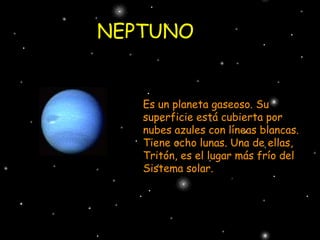 NEPTUNO Es un planeta gaseoso. Su superficie está cubierta por nubes azules con líneas blancas. Tiene ocho lunas. Una de ellas, Tritón, es el lugar más frío del Sistema solar. 