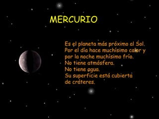 MERCURIO Es el planeta más próximo al Sol. Por el día hace muchísimo calor y  por la noche muchísimo frío. No tiene atmósfera. No tiene agua. Su superficie está cubierta  de cráteres. 