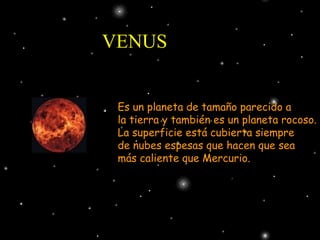 VENUS Es un planeta de tamaño parecido a la tierra y también es un planeta rocoso. La superficie está cubierta siempre  de nubes espesas que hacen que sea más caliente que Mercurio. 