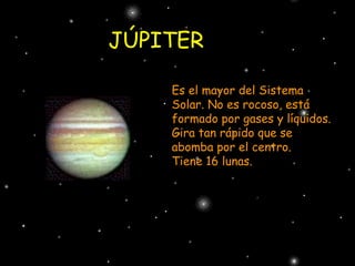 JÚPITER Es el mayor del Sistema Solar. No es rocoso, está formado por gases y líquidos. Gira tan rápido que se abomba por el centro. Tiene 16 lunas. 