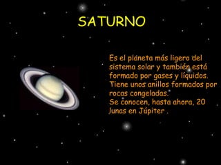 SATURNO Es el planeta más ligero del sistema solar y también está formado por gases y líquidos. Tiene unos anillos formados por rocas congeladas. Se conocen, hasta ahora, 20 lunas en Júpiter . 