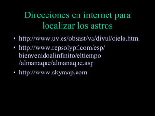 Direcciones en internet para localizar los astros http://www.uv.es/obsast/va/divul/cielo.html http:// www . repsolypf . com / esp / bienvenidoalinfinito / eltiempo /almanaque/almanaque. asp http://www.skymap.com 