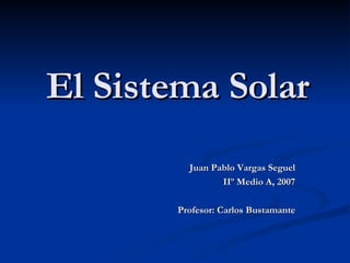 El Sistema Solar Juan Pablo Vargas Seguel IIº Medio A, 2007 Profesor: Carlos Bustamante 