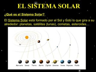 EL SISTEMA SOLAR ¿Qué es el Sistema Solar?  El  Sistema Solar  está formado por el Sol y todo lo que gira a su alrededor: planetas, satélites (lunas), cometas, asteroides…  