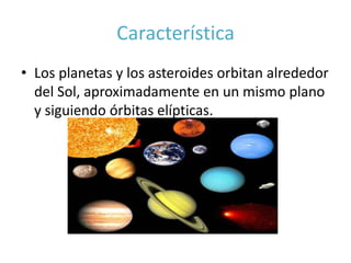 Característica
• Los planetas y los asteroides orbitan alrededor
  del Sol, aproximadamente en un mismo plano
  y siguiendo órbitas elípticas.
 