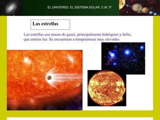 EL UNIVERSO. EL SISTEMA SOLAR. C.M. 5º
Las estrellas
Las estrellas son masas de gases, principalmente hidrógeno y helio,
que emiten luz. Se encuentran a temperaturas muy elevadas.
 