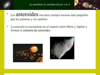 EL UNIVERSO. EL SISTEMA SOLAR. C.M. 5º



• Los  asteroides         son unos cuerpos rocosos más pequeños
  que los planetas y los satélites

• La mayoría se encuentran en el espacio entre Marte y Júpiter y
  forman el cinturón de asteroides.
 