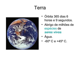 Terra
   • Órbita 365 dias 6
     horas e 9 segundos.
   • Abrigo de milhões de
     espécies de
     seres vivos
   • Água.
   • -60º C e +45º C.
 