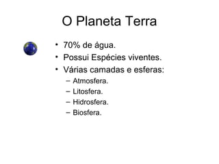 O Planeta Terra
• 70% de água.
• Possui Espécies viventes.
• Várias camadas e esferas:
  –   Atmosfera.
  –   Litosfera.
  –   Hidrosfera.
  –   Biosfera.
 