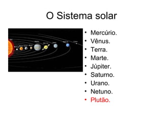 O Sistema solar
        •   Mercúrio.
        •   Vênus.
        •   Terra.
        •   Marte.
        •   Júpiter.
        •   Saturno.
        •   Urano.
        •   Netuno.
        •   Plutão.
 