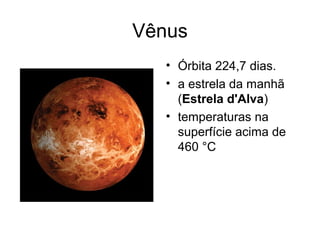 Vênus
   • Órbita 224,7 dias.
   • a estrela da manhã
     (Estrela d'Alva)
   • temperaturas na
     superfície acima de
     460 °C
 