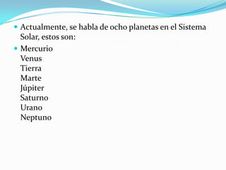  Actualmente, se habla de ocho planetas en el Sistema
  Solar, estos son:
 Mercurio
  Venus
  Tierra
  Marte
  Júpiter
  Saturno
  Urano
  Neptuno
 