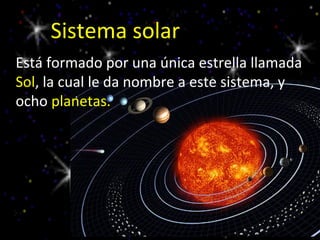 Sistema solar
Está formado por una única estrella llamada
Sol, la cual le da nombre a este sistema, y
ocho planetas.
 