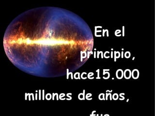 En el principio, hace15.000 millones de años, fue...