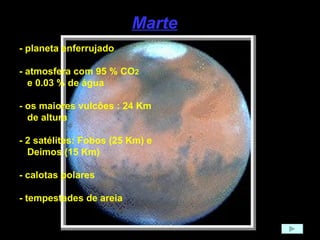 Marte - planeta enferrujado - atmosfera com 95 % CO 2 e 0.03 % de água - os maiores vulcões : 24 Km de altura - 2 satélites: Fobos (25 Km) e  Deimos (15 Km) - calotas polares - tempestades de areia 