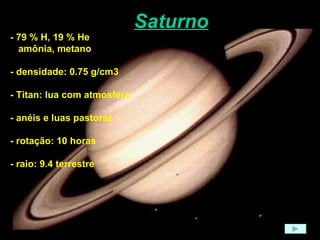 Saturno - 79 % H, 19 % He amônia, metano - densidade: 0.75 g/cm3  - Titan: lua com atmosfera - anéis e luas pastoras - rotação: 10 horas  - raio: 9.4 terrestre  