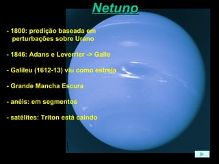 Netuno - 1800: predição baseada em perturbações sobre Urano - 1846: Adans e Leverrier -> Galle - Galileu (1612-13) viu como estrela - Grande Mancha Escura - anéis: em segmentos - satélites: Triton está caindo 