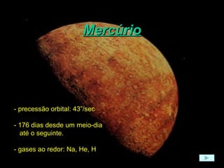 Mercúrio - precessão orbital: 43”/sec - 176 dias desde um meio-dia até o seguinte. - gases ao redor: Na, He, H 
