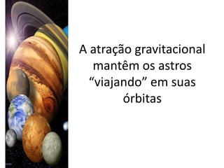 A atração gravitacional
   mantêm os astros
  “viajando” em suas
        órbitas
 