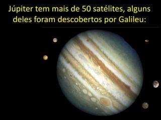 Júpiter tem mais de 50 satélites, alguns
 deles foram descobertos por Galileu:
 