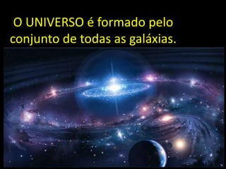 O UNIVERSO é formado pelo
conjunto de todas as galáxias.
 
