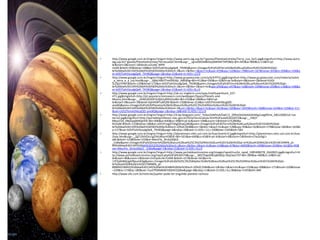 •   http://www.google.com.br/imgres?imgurl=http://www.astro.iag.usp.br/~gastao/PlanetasEstrelas/Terra_Lua_Sol1.jpg&imgrefurl=http://www.astro.
    iag.usp.br/~gastao/PlanetasEstrelas/TerraLuaSol.html&usg=__rgnvZ0lCkd8iOoq5MhRiF74PO8Q=&h=445&w=800&sz=13&hl=pt-
    br&start=0&zoom=1&tbnid=a2LebC-MPR-
    mnM:&tbnh=93&tbnw=168&ei=kOl3TaXrDoudgQeB_7XVBQ&prev=/images%3Fq%3DTerra%2Be%2BLua%26um%3D1%26hl%3Dpt-
    br%26biw%3D1345%26bih%3D583%26tbs%3Disch:1&um=1&itbs=1&iact=hc&vpx=419&vpy=120&dur=78&hovh=167&hovw=301&tx=206&ty=104&o
    ei=kOl3TaXrDoudgQeB_7XVBQ&page=1&ndsp=21&ved=1t:429,r:2,s:0
•   http://www.google.com.br/imgres?imgurl=http://www.grupoescolar.com/a/b/47FFD.jpg&imgrefurl=http://www.grupoescolar.com/materia/sobre
    _a_terra_e_a_lua.html&usg=__0jkkLHBX7Tmtlf9U6jI_S9B30tg=&h=412&w=550&sz=32&hl=pt-br&start=0&zoom=1&tbnid=SUOI-
    5LZSjUYVM:&tbnh=129&tbnw=172&ei=kOl3TaXrDoudgQeB_7XVBQ&prev=/images%3Fq%3DTerra%2Be%2BLua%26um%3D1%26hl%3Dpt-
    br%26biw%3D1345%26bih%3D583%26tbs%3Disch:1&um=1&itbs=1&iact=hc&vpx=295&vpy=247&dur=16&hovh=194&hovw=259&tx=136&ty=106&o
    ei=kOl3TaXrDoudgQeB_7XVBQ&page=1&ndsp=21&ved=1t:429,r:8,s:0
•   http://www.google.com.br/imgres?imgurl=http://ak.scr.imgfarm.com/spac/md/SuperStock_227-
    471.jpg&imgrefurl=http://pt.popularscreensavers.com/wallpaper/Space/Planets-and-
    Moons.jhtml&usg=__xHWJ263iDFtLI0jG1yf0EA2zv8U=&h=210&w=280&sz=5&hl=pt-
    br&start=0&zoom=1&tbnid=KjtHHt8Tiu852M:&tbnh=150&tbnw=214&ei=UOt3TemAEMjcgQfZ-
    qneBQ&prev=/images%3Fq%3DPlanetas%2Be%2Bseus%2Bsat%25C3%25A9lites%26um%3D1%26hl%3Dpt-
    br%26biw%3D1345%26bih%3D583%26tbs%3Disch:1&um=1&itbs=1&iact=hc&vpx=161&vpy=320&dur=3245&hovh=168&hovw=224&tx=126&ty=111
    &oei=UOt3TemAEMjcgQfZ-qneBQ&page=1&ndsp=18&ved=1t:429,r:12,s:0
•   http://www.google.com.br/imgres?imgurl=http://4.bp.blogspot.com/_Tobvv2xMVoA/SwE13_2RRJI/AAAAAAAAAKg/uwg9lVml_A8/s1600/sol-lua-
    terra2.jpg&imgrefurl=http://portaldoprofessor.mec.gov.br/fichaTecnicaAula.html%3Faula%3D22072&usg=__hWjY-
    Mkza15d_OByGpqM4QjnfJk=&h=406&w=640&sz=39&hl=pt-br&start=100&zoom=1&tbnid=U7LZ8DBa-
    N1DxM:&tbnh=133&tbnw=186&ei=oOt3TcegDY3AgQfswLjJBQ&prev=/images%3Fq%3DTerra%2Be%2BLua%26um%3D1%26hl%3Dpt-
    br%26biw%3D1345%26bih%3D583%26tbs%3Disch:10%2C2648&um=1&itbs=1&iact=hc&vpx=128&vpy=93&dur=62&hovh=179&hovw=282&tx=163&t
    y=127&oei=kOl3TaXrDoudgQeB_7XVBQ&page=6&ndsp=18&ved=1t:429,r:12,s:100&biw=1345&bih=583
•   http://www.google.com.br/imgres?imgurl=http://planetmars.sites.uol.com.br/luas/marte15.jpg&imgrefurl=http://planetmars.sites.uol.com.br/luas
    /luas.htm&usg=__ZgTJ2htVDLrcgZVKzWasrK58SlE=&h=501&w=640&sz=63&hl=pt-br&start=0&zoom=1&tbnid=o7xuSzIlgLl-
    aM:&tbnh=123&tbnw=155&ei=Mex3Te_3ErGz0QG2-
    _CxBw&prev=/images%3Fq%3Dmarte%2Be%2Bseus%2Bsat%25C3%25A9lites%26um%3D1%26hl%3Dpt-br%26sa%3DN%26rlz%3D1W1RNRN_pt-
    BR%26biw%3D1345%26bih%3D523%26tbs%3Disch:1&um=1&itbs=1&iact=hc&vpx=118&vpy=67&dur=6692&hovh=199&hovw=254&tx=161&ty=95&
    oei=Mex3Te_3ErGz0QG2-_CxBw&page=1&ndsp=21&ved=1t:429,r:0,s:0
•   http://www.google.com.br/imgres?imgurl=http://www.portaldoastronomo.org/images/npod/nuclio_npod_1085408278_2642823.jpg&imgrefurl=ht
    tp://www.portaldoastronomo.org/npod.php%3Fid%3D574&usg=__WGTZwpDNLkjBA85p-SXqcbas75Y=&h=384&w=400&sz=24&hl=pt-
    br&start=96&zoom=1&tbnid=LlmYyoEc4o7UAM:&tbnh=157&tbnw=161&ei=H-
    13TZy6HMjUgAfRpumKDg&prev=/images%3Fq%3DJ%25C3%25BApiter%2Be%2Bseus%2Bsat%25C3%25A9lites%26um%3D1%26hl%3Dpt-
    br%26sa%3DN%26rlz%3D1T4RNRN_pt-
    BRBR421BR422%26biw%3D1345%26bih%3D484%26tbs%3Disch:10%2C2584&um=1&itbs=1&iact=hc&vpx=133&vpy=208&dur=171&hovh=220&hovw
    =229&tx=174&ty=180&oei=7ux3TfO0M6WY0QHlrO2jBw&page=8&ndsp=13&ved=1t:429,r:6,s:96&biw=1345&bih=484
•   http://www.ufo.com.br/noticias/jupiter-pode-ter-engolido-planeta-rochoso
 