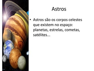 Astros
• Astros são os corpos celestes
  que existem no espaço:
  planetas, estrelas, cometas,
  satélites...
 