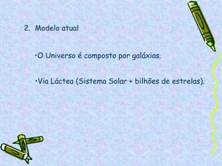 2. Modelo atual


  •O Universo é composto por galáxias;


  •Via Láctea (Sistema Solar + bilhões de estrelas).
 