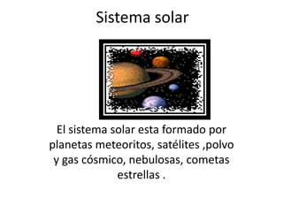 Sistema solar




  El sistema solar esta formado por
planetas meteoritos, satélites ,polvo
 y gas cósmico, nebulosas, cometas
              estrellas .
 