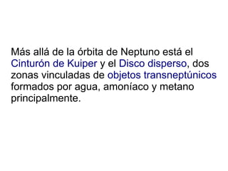 Más allá de la órbita de Neptuno está el
Cinturón de Kuiper y el Disco disperso, dos
zonas vinculadas de objetos transneptúnicos
formados por agua, amoníaco y metano
principalmente.
 