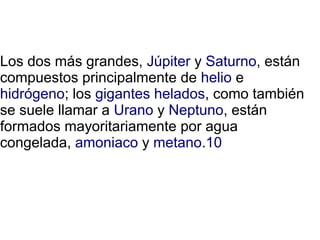 Los dos más grandes, Júpiter y Saturno, están
compuestos principalmente de helio e
hidrógeno; los gigantes helados, como también
se suele llamar a Urano y Neptuno, están
formados mayoritariamente por agua
congelada, amoniaco y metano.10
 