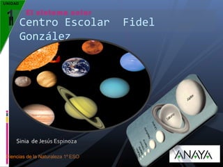 UNIDAD

1

El sistema solar

Centro Escolar
González

Sinia de Jesús Espinoza
Ciencias de la Naturaleza 1º ESO

Fidel

 