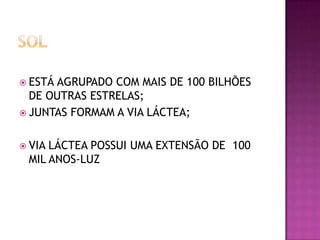  ESTÁ

AGRUPADO COM MAIS DE 100 BILHÕES
DE OUTRAS ESTRELAS;
 JUNTAS FORMAM A VIA LÁCTEA;
 VIA

LÁCTEA POSSUI UMA EXTENSÃO DE 100
MIL ANOS-LUZ

 