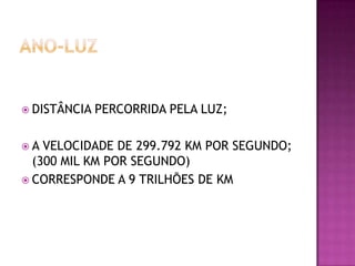  DISTÂNCIA

A

PERCORRIDA PELA LUZ;

VELOCIDADE DE 299.792 KM POR SEGUNDO;
(300 MIL KM POR SEGUNDO)
 CORRESPONDE A 9 TRILHÕES DE KM

 