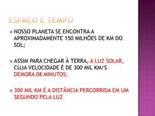  NOSSO

PLANETA SE ENCONTRA A
APROXIMADAMENTE 150 MILHÕES DE KM DO
SOL;

 ASSIM

PARA CHEGAR À TERRA, A LUZ SOLAR,
CUJA VELOCIDADE É DE 300 MIL KM/S
DEMORA 08 MINUTOS;

 300

MIL KM É A DISTÂNCIA PERCORRIDA EM UM
SEGUNDO PELA LUZ

 