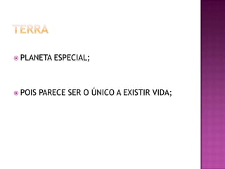  PLANETA

 POIS

ESPECIAL;

PARECE SER O ÚNICO A EXISTIR VIDA;

 