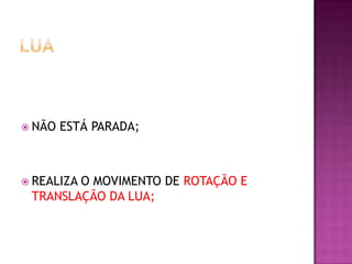  NÃO

ESTÁ PARADA;

 REALIZA

O MOVIMENTO DE ROTAÇÃO E
TRANSLAÇÃO DA LUA;

 