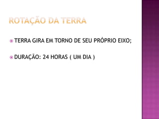  TERRA

GIRA EM TORNO DE SEU PRÓPRIO EIXO;

 DURAÇÃO:

24 HORAS ( UM DIA )

 