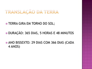  TERRA

GIRA EM TORNO DO SOL;

 DURAÇÃO:
 ANO

365 DIAS, 5 HORAS E 48 MINUTOS

BISSEXTO: 29 DIAS COM 366 DIAS (CADA
4 ANOS)

 