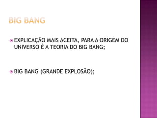  EXPLICAÇÃO

MAIS ACEITA, PARA A ORIGEM DO
UNIVERSO É A TEORIA DO BIG BANG;

 BIG

BANG (GRANDE EXPLOSÃO);

 