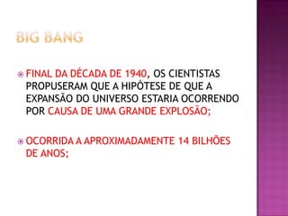  FINAL

DA DÉCADA DE 1940, OS CIENTISTAS
PROPUSERAM QUE A HIPÓTESE DE QUE A
EXPANSÃO DO UNIVERSO ESTARIA OCORRENDO
POR CAUSA DE UMA GRANDE EXPLOSÃO;

 OCORRIDA A APROXIMADAMENTE

DE ANOS;

14 BILHÕES

 
